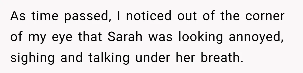 As time passed, I noticed out of the corner of my eye that Sarah was looking annoyed, sighing and talking under her breath.