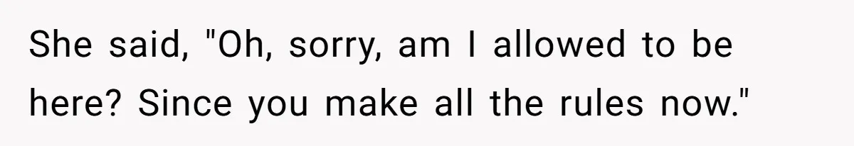 She said, "Oh, sorry, am I allowed to be here? Since you make all the rules now."