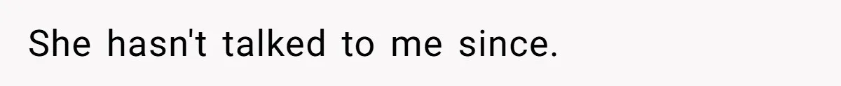 She hasn't talked to me since.