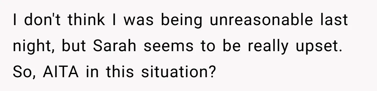 I don't think I was being unreasonable last night, but Sarah seems to be really upset. So, AITA in this situation?