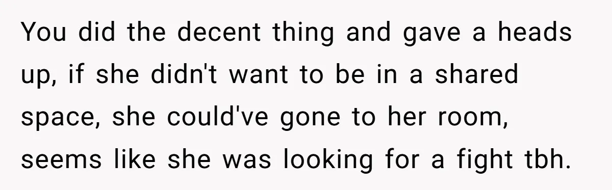 You did the decent thing and gave a heads up, if she didn't want to be in a shared space, she could've gone to her room, seems like she was...