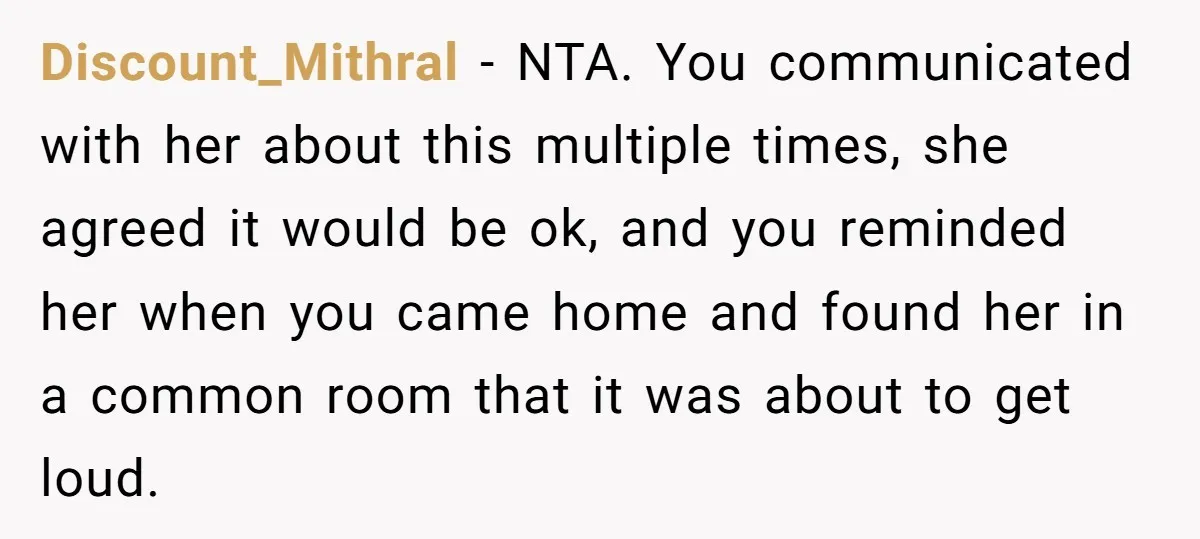Discount_Mithral − NTA. You communicated with her about this multiple times, she agreed it would be ok, and you reminded her when you came home and found her in a...