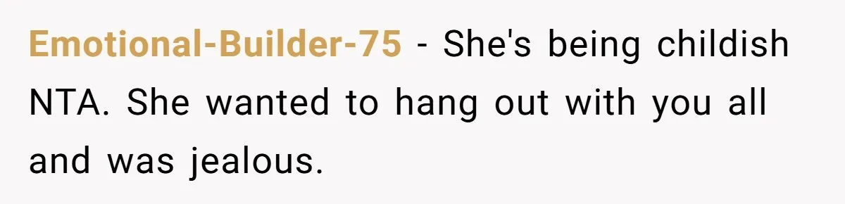Emotional-Builder-75 − She's being childish NTA. She wanted to hang out with you all and was jealous.