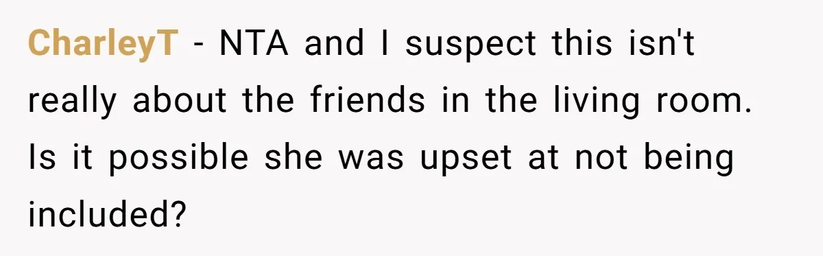 CharleyT − NTA and I suspect this isn't really about the friends in the living room. Is it possible she was upset at not being included?