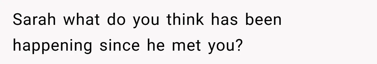 Sarah what do you think has been happening since he met you?
