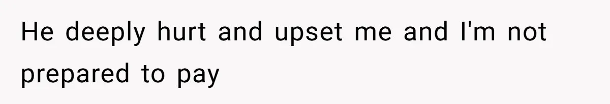 He deeply hurt and upset me and I'm not prepared to pay