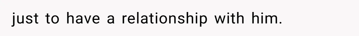 just to have a relationship with him.