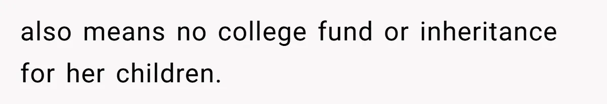 also means no college fund or inheritance for her children.