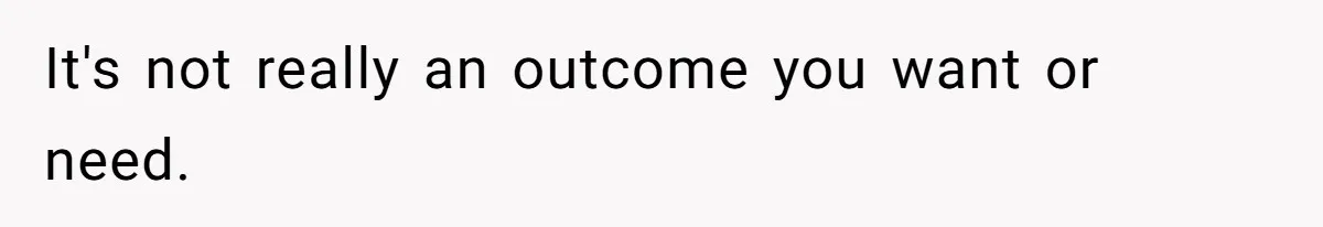 It's not really an outcome you want or need.