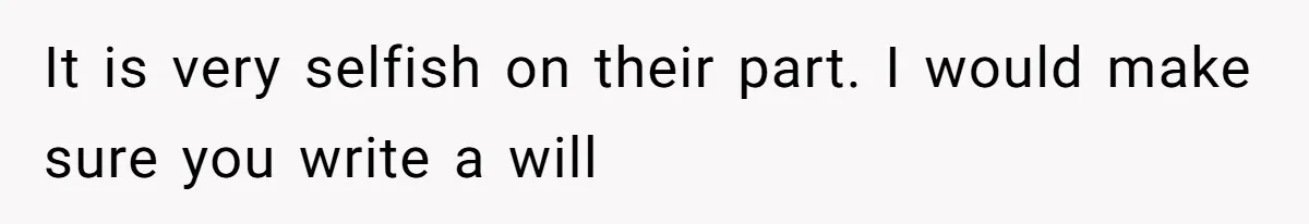 It is very selfish on their part. I would make sure you write a will