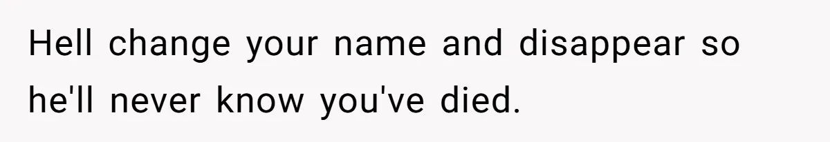 Hell change your name and disappear so he'll never know you've died.