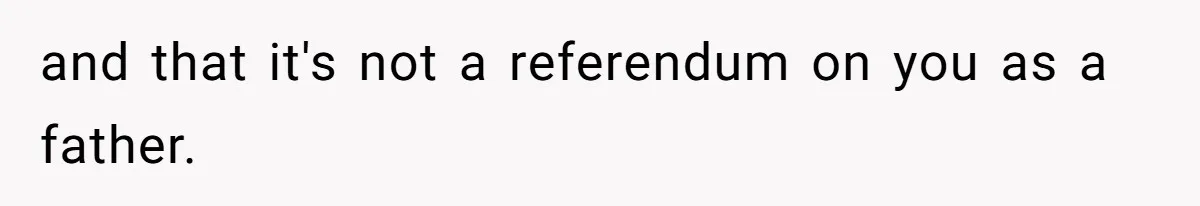 and that it's not a referendum on you as a father.