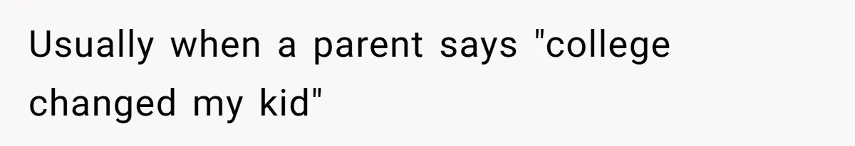 Usually when a parent says "college changed my kid"