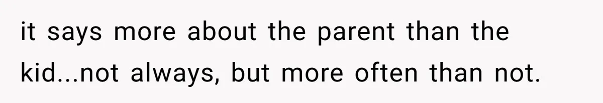 it says more about the parent than the kid...not always, but more often than not.