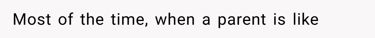 Most of the time, when a parent is like