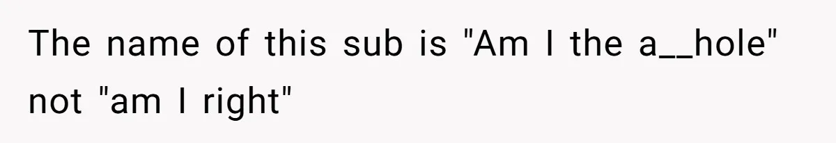 The name of this sub is "Am I the a__hole" not "am I right"