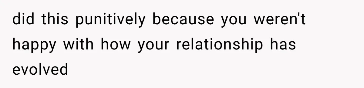 did this punitively because you weren't happy with how your relationship has evolved