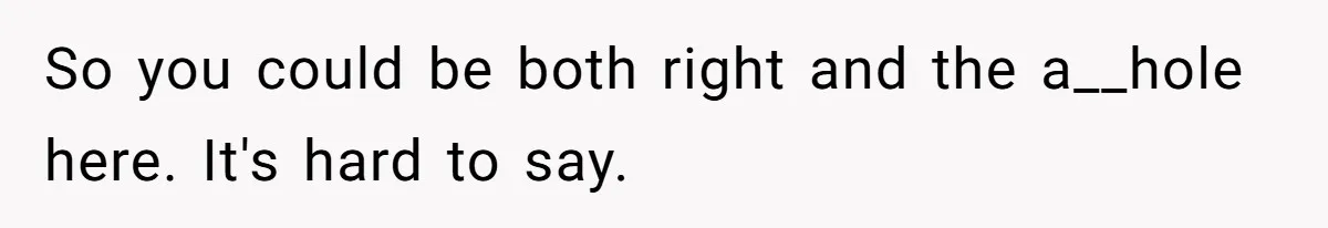 So you could be both right and the a__hole here. It's hard to say.
