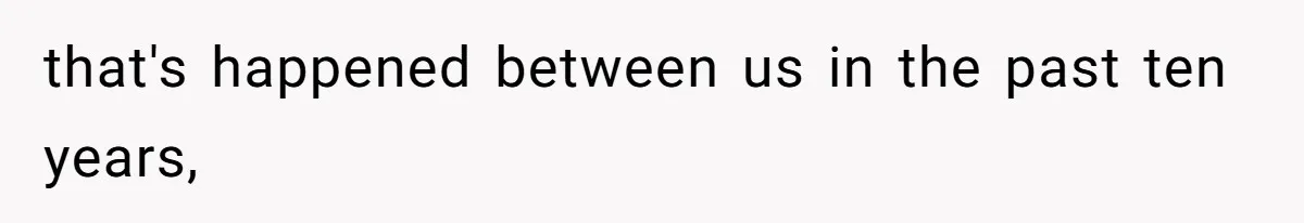 that's happened between us in the past ten years,