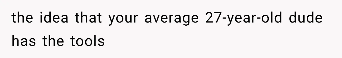 the idea that your average 27-year-old dude has the tools