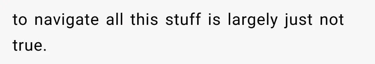 to navigate all this stuff is largely just not true.