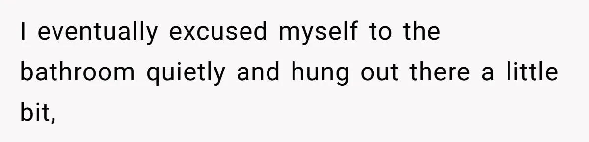 I eventually excused myself to the bathroom quietly and hung out there a little bit,