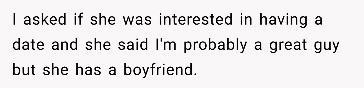 I asked if she was interested in having a date and she said I'm probably a great guy but she has a boyfriend.