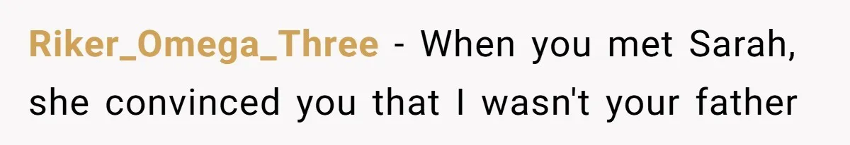 Riker_Omega_Three − When you met Sarah, she convinced you that I wasn't your father