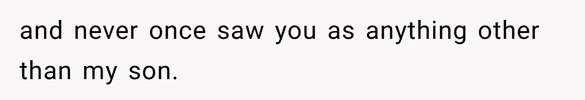 and never once saw you as anything other than my son.