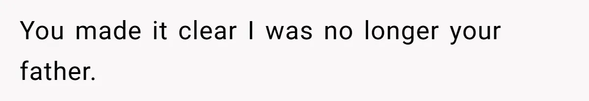 You made it clear I was no longer your father.