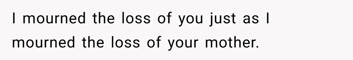 I mourned the loss of you just as I mourned the loss of your mother.