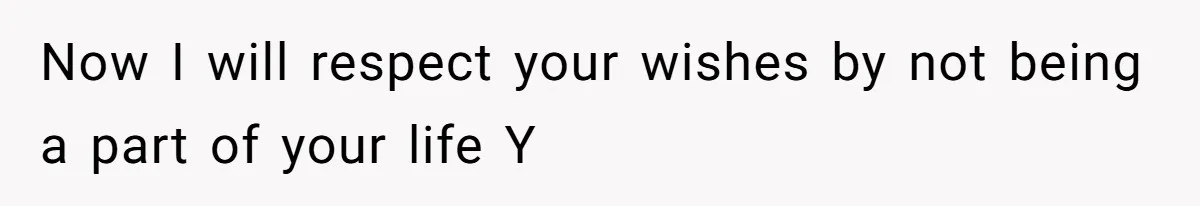Now I will respect your wishes by not being a part of your life Y