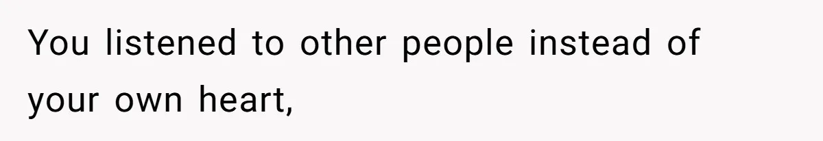 You listened to other people instead of your own heart,