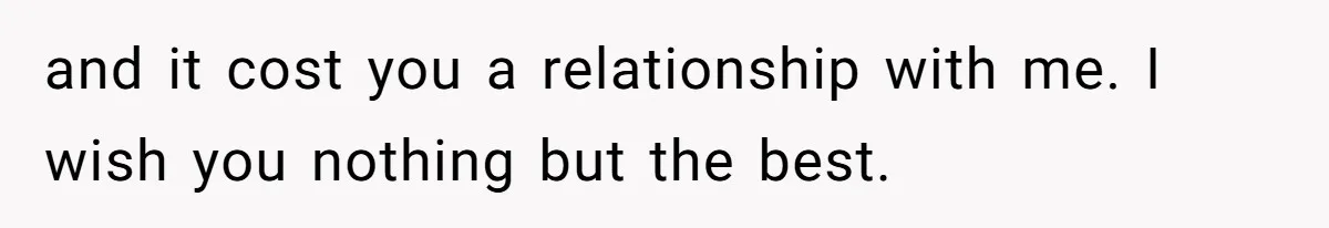 and it cost you a relationship with me. I wish you nothing but the best.