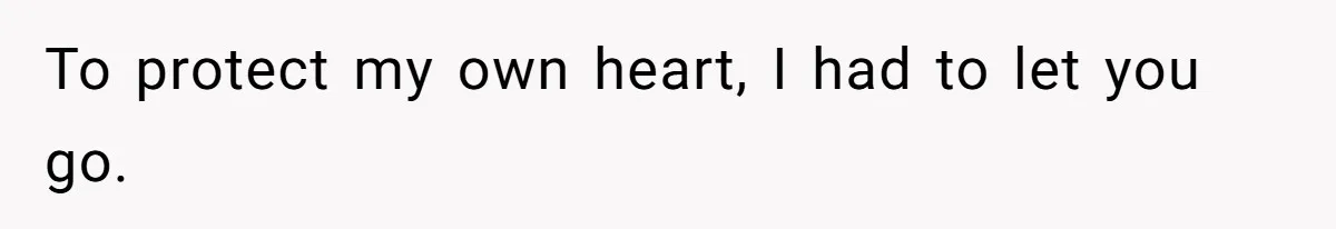 To protect my own heart, I had to let you go.