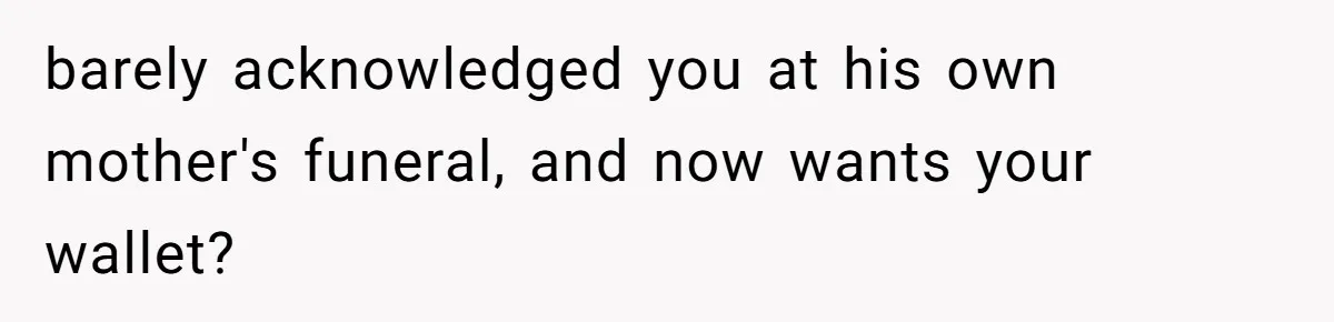 barely acknowledged you at his own mother's funeral, and now wants your wallet?