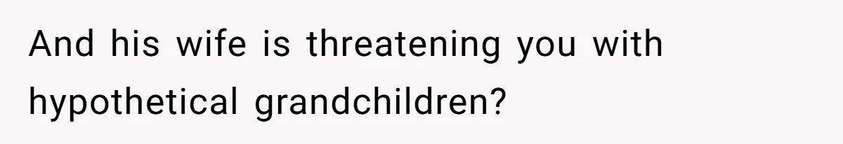 And his wife is threatening you with hypothetical grandchildren?