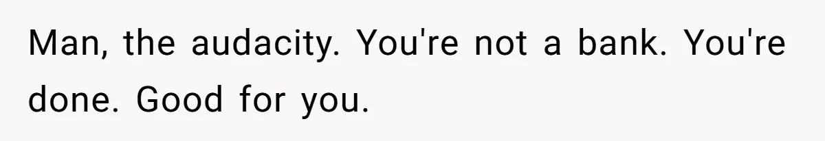 Man, the audacity. You're not a bank. You're done. Good for you.