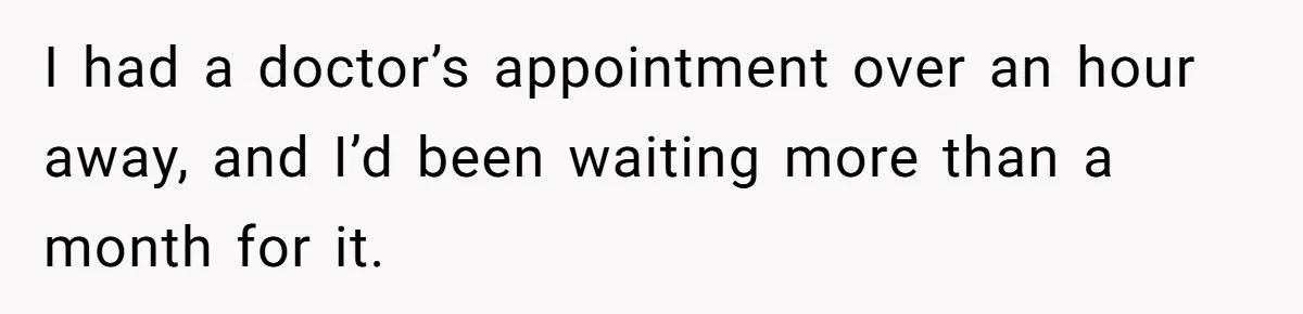 I had a doctor’s appointment over an hour away, and I’d been waiting more than a month for it.