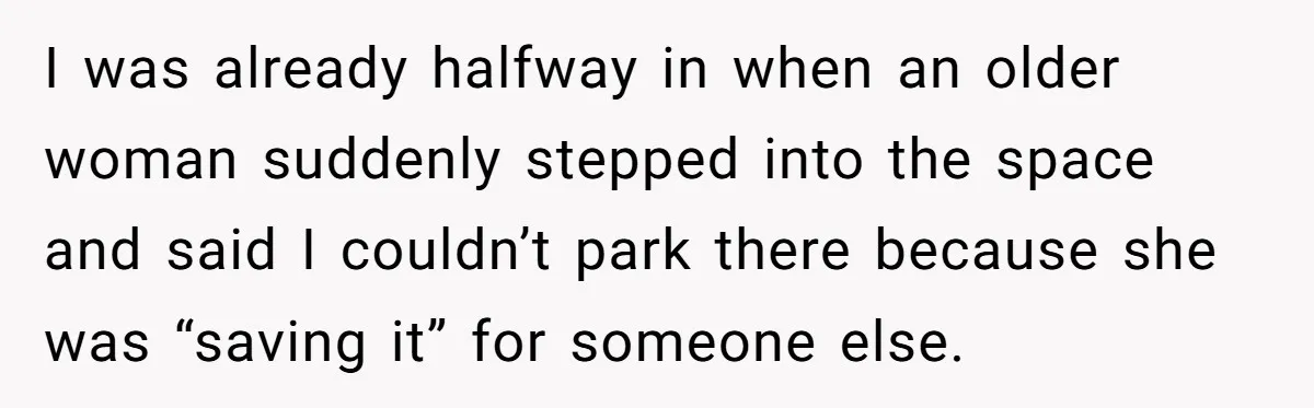 I was already halfway in when an older woman suddenly stepped into the space and said I couldn’t park there because she was “saving it” for someone else.