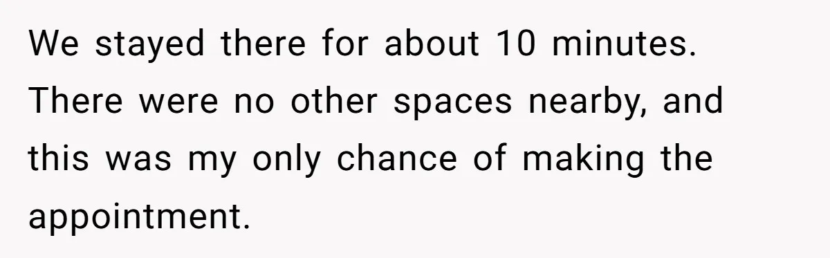 We stayed there for about 10 minutes. There were no other spaces nearby, and this was my only chance of making the appointment.