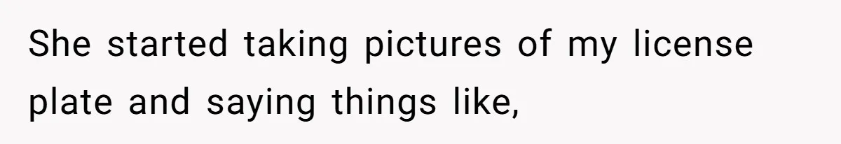 She started taking pictures of my license plate and saying things like,