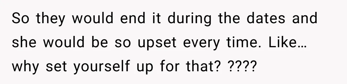 So they would end it during the dates and she would be so upset every time. Like…why set yourself up for that? ????
