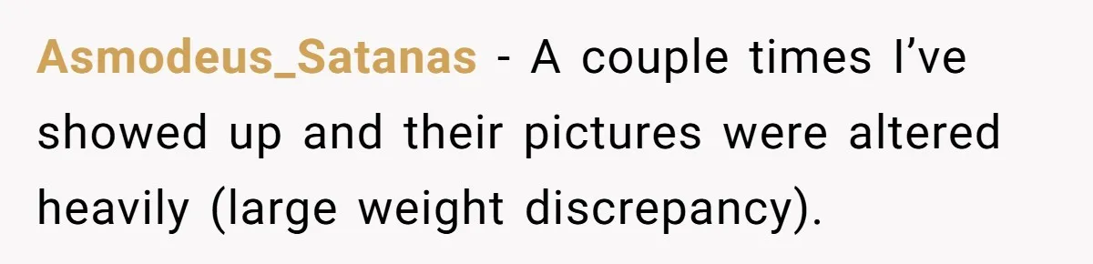 Asmodeus_Satanas − A couple times I’ve showed up and their pictures were altered heavily (large weight discrepancy).