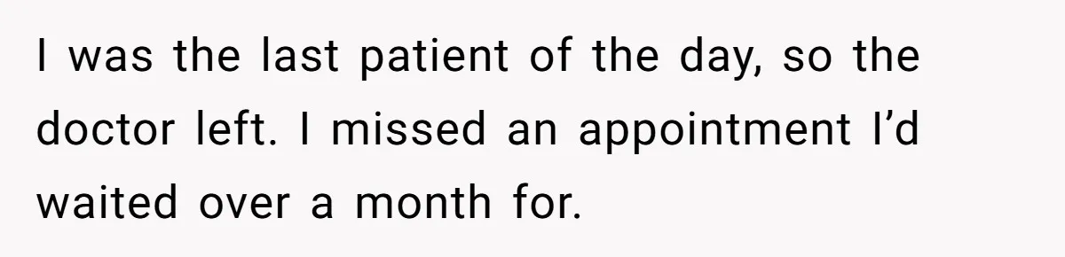 I was the last patient of the day, so the doctor left. I missed an appointment I’d waited over a month for.