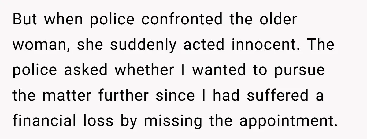 But when police confronted the older woman, she suddenly acted innocent. The police asked whether I wanted to pursue the matter further since I had suffered a financial loss by...