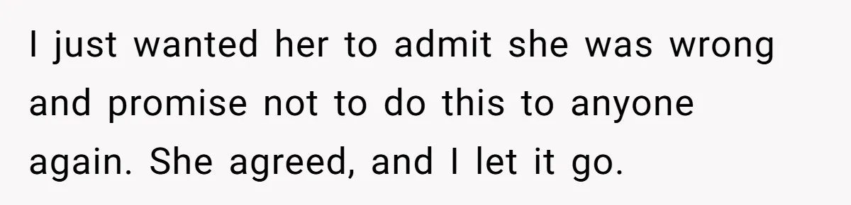 I just wanted her to admit she was wrong and promise not to do this to anyone again. She agreed, and I let it go.