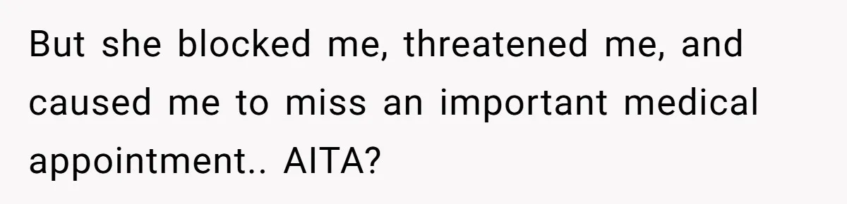But she blocked me, threatened me, and caused me to miss an important medical appointment.. AITA?