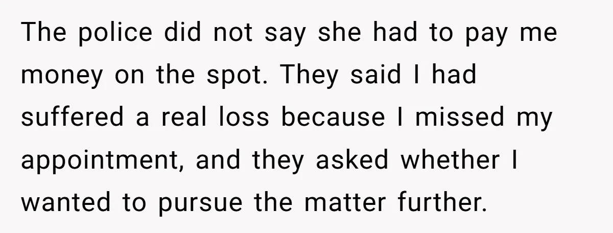 The police did not say she had to pay me money on the spot. They said I had suffered a real loss because I missed my appointment, and they asked...