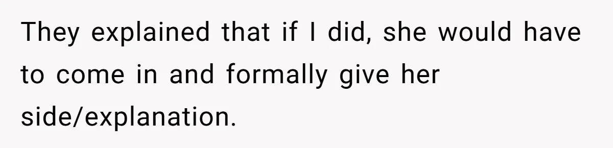 They explained that if I did, she would have to come in and formally give her side/explanation.